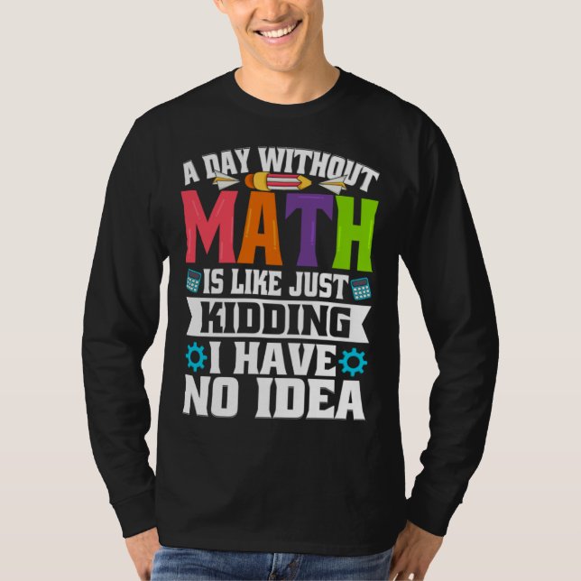 A Day Without Math Is Like Just Kidding I Have No  T-Shirt (Front)