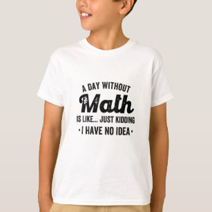 A day without math is like just kidding I have no T-Shirt