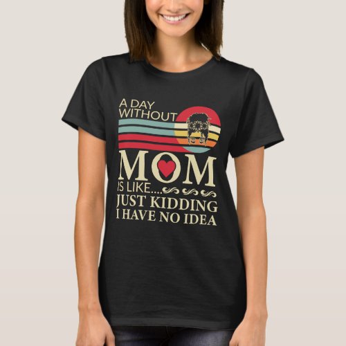 A day without Mom is like just kidding no idea T_Shirt