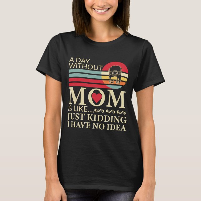 A day without Mom is like just kidding no idea T-Shirt (Front)
