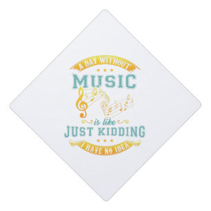A Day Without Music Is Like Just Kidding No Idea Graduation Cap Topper