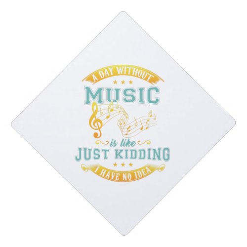 A Day Without Music Is Like Just Kidding No Idea Graduation Cap Topper