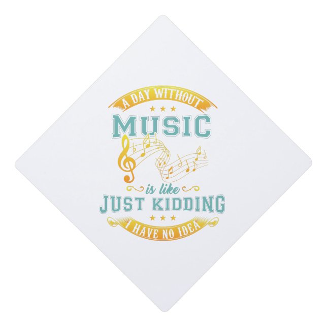 A Day Without Music Is Like Just Kidding No Idea Graduation Cap Topper (Front)
