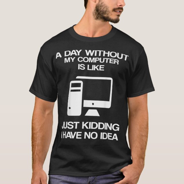 A Day Without My Computer Is Like Just Kidding  T-Shirt (Front)