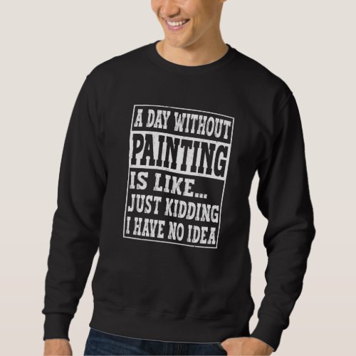 A Day Without Painting Is Like   Painting Painter Sweatshirt