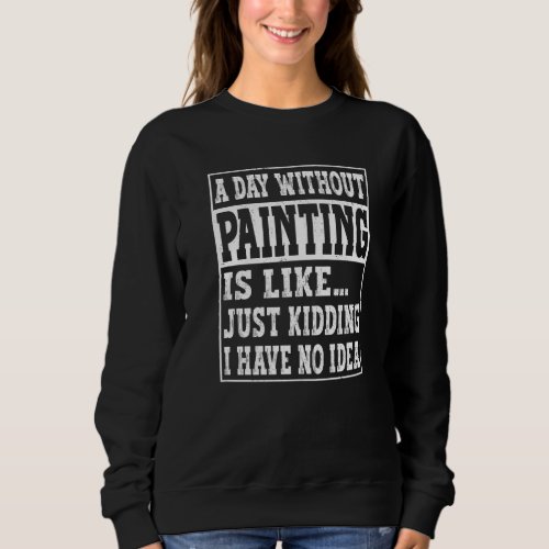 A Day Without Painting Is Like   Painting Painter Sweatshirt