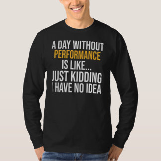 A Day Without Performance Is Like T-Shirt