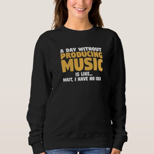 A Day Without Producing Music Is Like Wait I Have  Sweatshirt