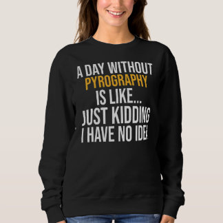 A Day Without Pyrography Is Like Sweatshirt