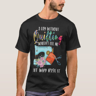 a day without quilting wouldn't kill quilt T-Shirt