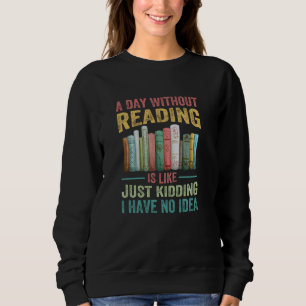 A Day Without Reading Is Like Just Kidding I Have Sweatshirt