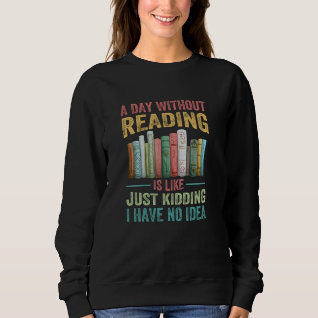 A Day Without Reading Is Like Just Kidding I Have  Sweatshirt (Front)