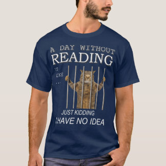 A day without reading is like just kidding I have T-Shirt
