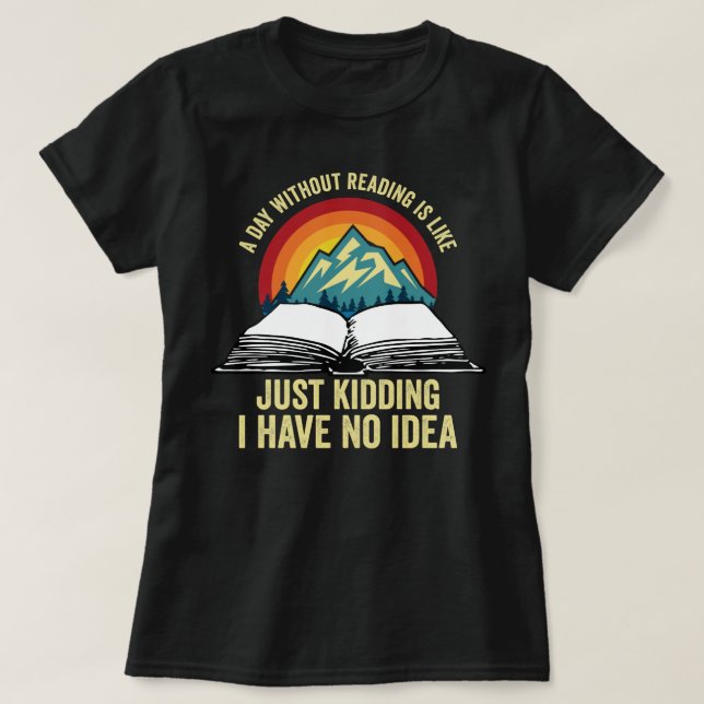 A Day Without Reading Is Like Just Kidding I Have  T-Shirt (Design Front)