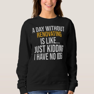 A Day Without Renovating Is Like Sweatshirt