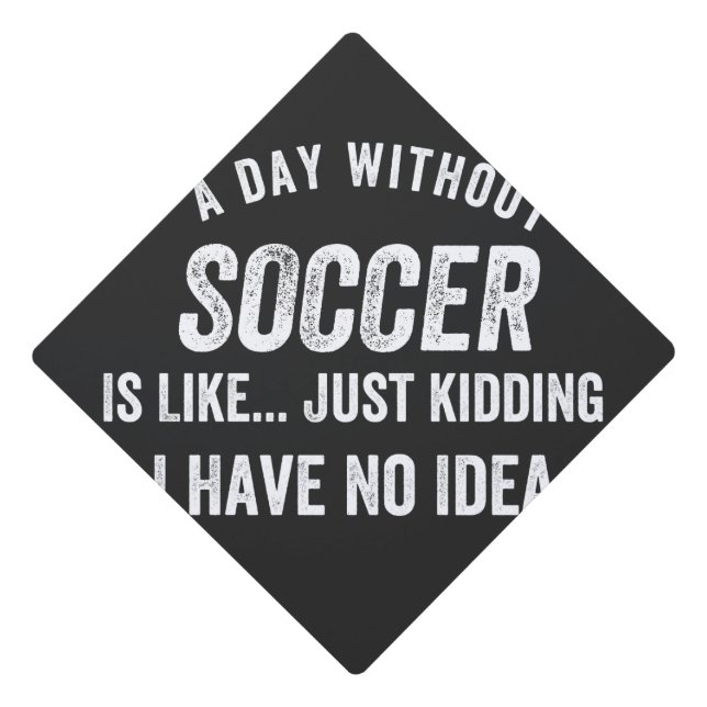 A Day Without Soccer Is Like Just Kidding Graduation Cap Topper (Front)