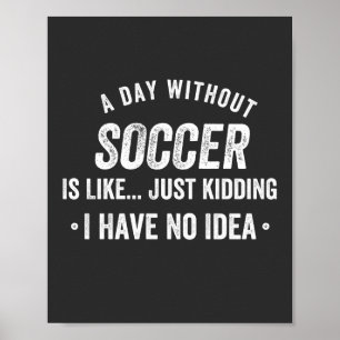 A Day Without Soccer Is Like Just Kidding Poster