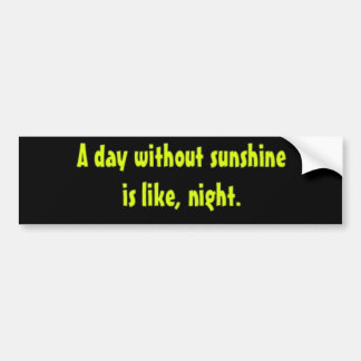 A day without sunshine is like, night. bumper sticker