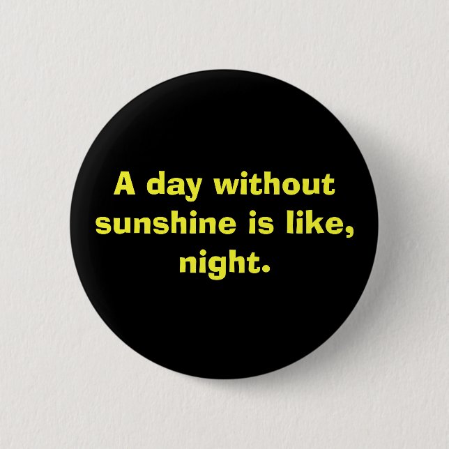 A day without sunshine is like, night. pinback button (Front)