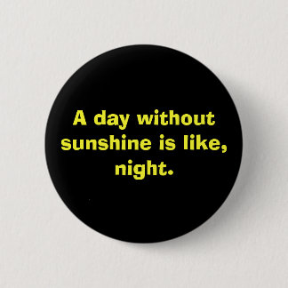A day without sunshine is like, night. pinback button