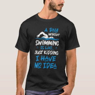 A Day Without Swimming Is Like Just Kidding I Have T-Shirt