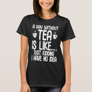 A Day Without Tea Is Like Just Kidding I Have No I T-Shirt