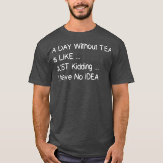 A Day Without Tea Is Like Just Kidding I Have No I T-Shirt