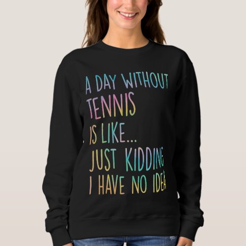 A Day Without Tennis Is Like Just Kidding I Have N Sweatshirt