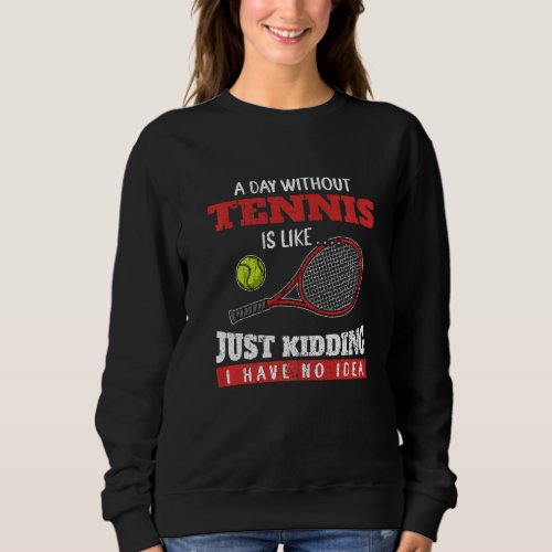 A Day Without Tennis Is Like Just Kidding I Have N Sweatshirt