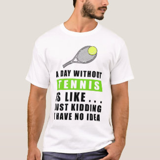 A day without Tennis is like.. just kidding I have T-Shirt