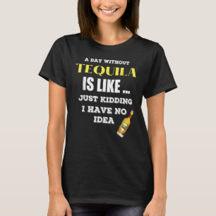 A Day Without Tequila Is Like Just Kidding I Have T-Shirt