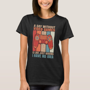 A Day Without Video Games Is Like Just Kidding I H T-Shirt