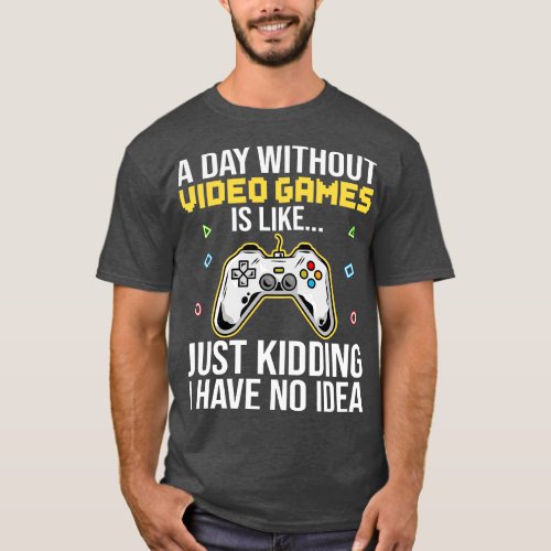 A Day Without Video Games Is Like Just Kidding I H T_Shirt