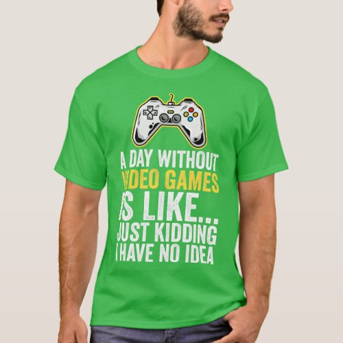 A Day Without Video Games Is Like Just Kidding I H T_Shirt
