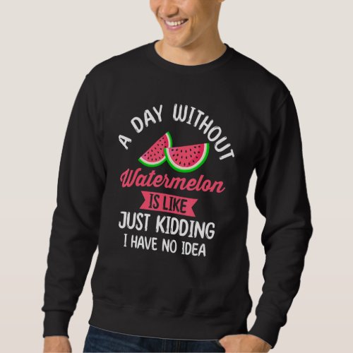 A Day Without Watermelon Is Like Just Kidding I Ha Sweatshirt