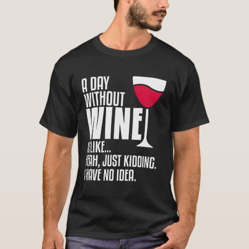A Day Without Wine Is Like Just Kidding I Have No T_Shirt