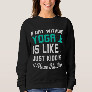 A Day Without Yoga Is Like Just Kidding I Dont Kno Sweatshirt