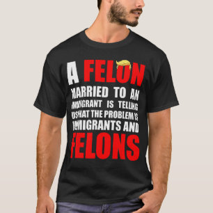 A Felon Married To An Immigrant Is Telling Us T-Shirt