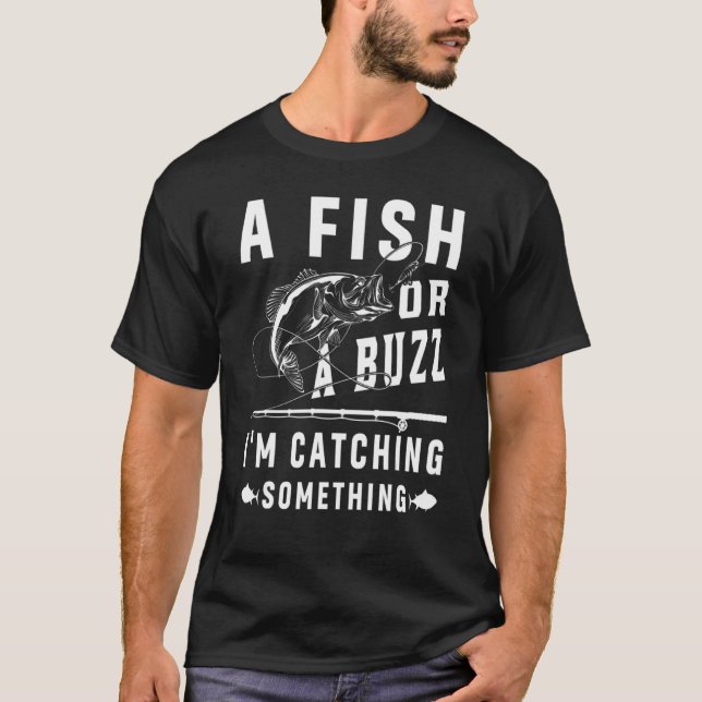 A Fish Or A Buzz I'm Catching Something Fishing Me T-Shirt (Front)