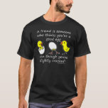 A friend is someone funny quote T-Shirt<br><div class="desc">A friend is someone who thinks you're a good egg,  even though you're slightly cracked! - Perfect for best friends to show how much they mean to you on their birthdays or any occasions.</div>