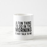 A Fun Thing To Do In the Morning Is Not Talk To Me Coffee Mug<br><div class="desc">A Fun Thing To Do In the Morning Is Not Talk To Me is an awesome quote to enjoy.</div>