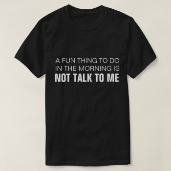 A Fun Thing To Do In The Morning Is Not Talk To Me T-shirt by JaxFunnySirtz at Zazzle
