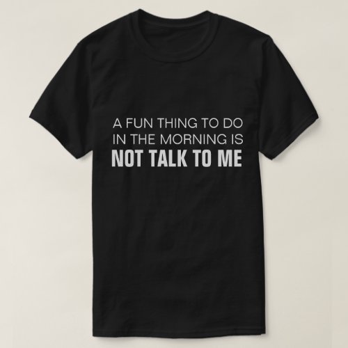 A FUN THING TO DO IN THE MORNING IS NOT TALK TO ME T_Shirt