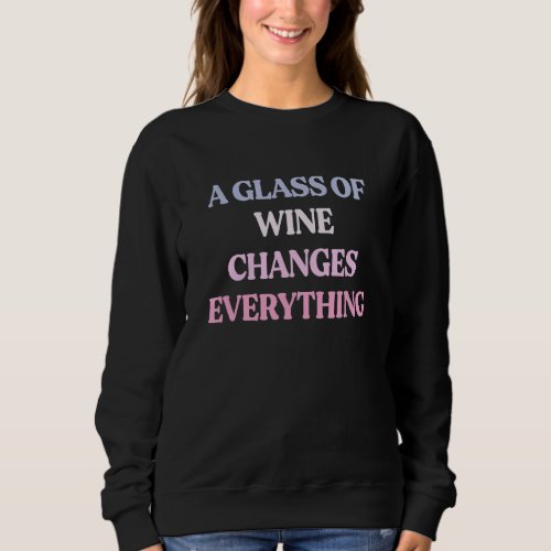 A Glass Of Wine Changes Everything Sarcastic Quote Sweatshirt