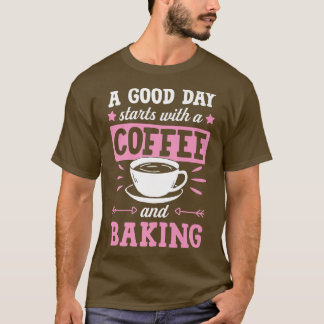 A Good Day Starts With Coffee And Baking T-Shirt