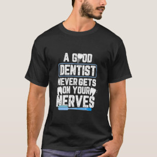A Good Dentist Never Gets On Your Nerves For A Den T-Shirt