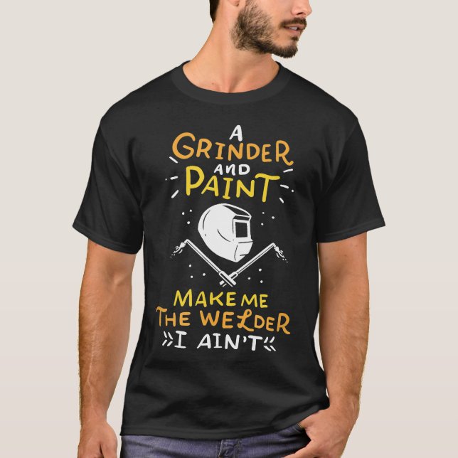 A Grinder And Paint Make Me The Welder I Aint T-Shirt (Front)