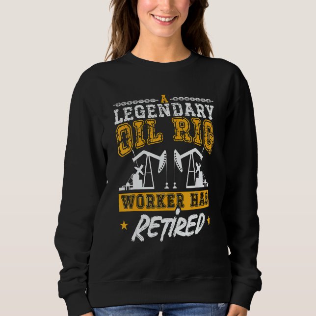 A Legendary Oil Rig Worker Has Retired Workers Oil Sweatshirt (Front)