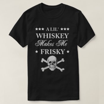 A Lil Whiskey Makes Me Frisky T-shirt by robby1982 at Zazzle
