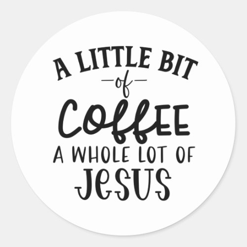 A Little Bit of Coffee and A Whole Lot of Jesus Classic Round Sticker